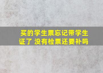 买的学生票忘记带学生证了 没有检票还要补吗